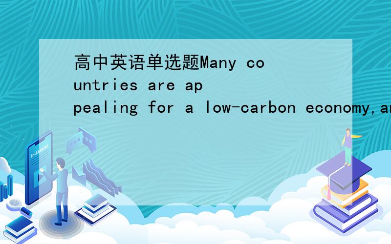 高中英语单选题Many countries are appealing for a low-carbon economy,and there seems to beMany countries are appealing for a low-carbon economy,and there seems to be lots of ______.A reply B reaction C answer D response