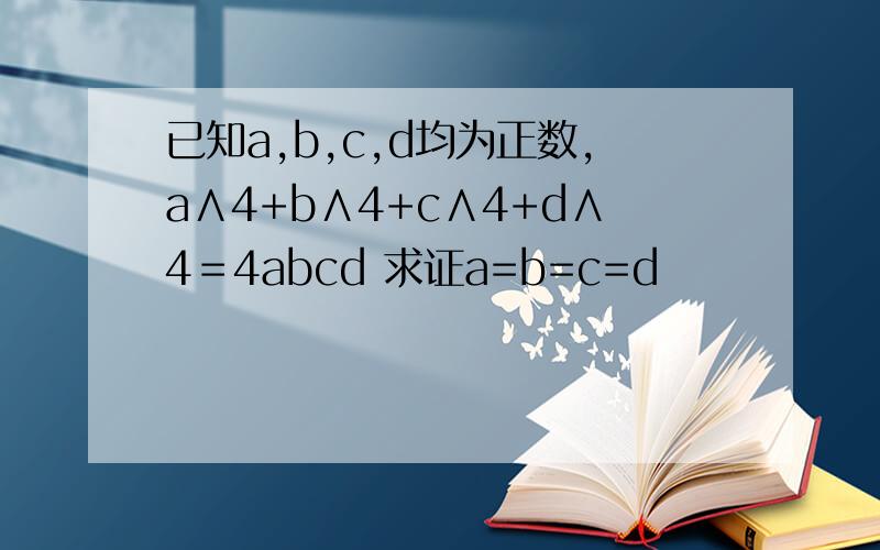 已知a,b,c,d均为正数,a∧4+b∧4+c∧4+d∧4＝4abcd 求证a=b=c=d