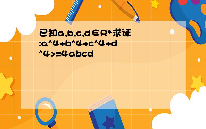 已知a,b,c,d∈R*求证:a^4+b^4+c^4+d^4>=4abcd