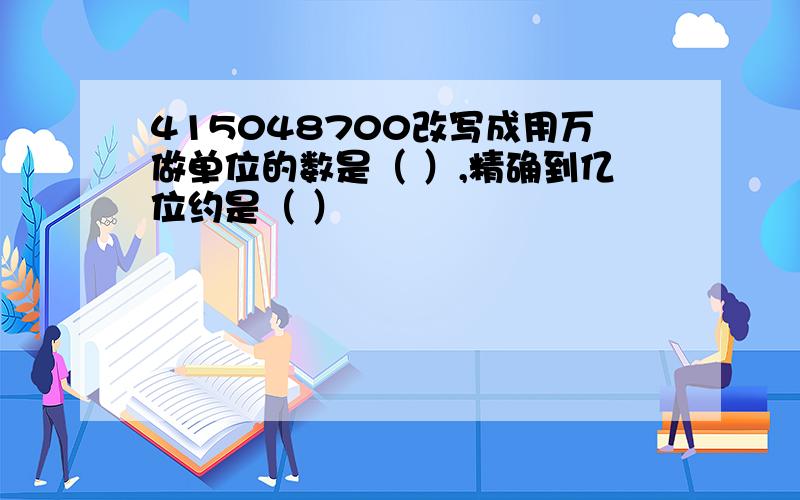 415048700改写成用万做单位的数是（ ）,精确到亿位约是（ ）