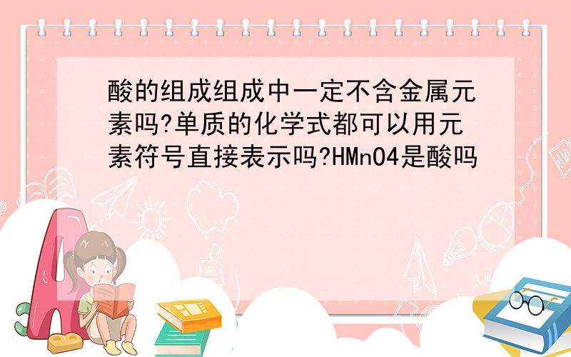 酸的组成组成中一定不含金属元素吗?单质的化学式都可以用元素符号直接表示吗?HMnO4是酸吗