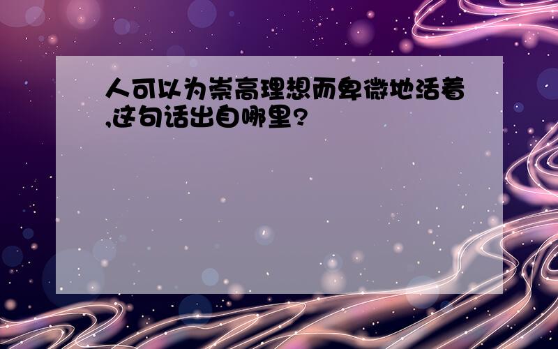 人可以为崇高理想而卑微地活着,这句话出自哪里?