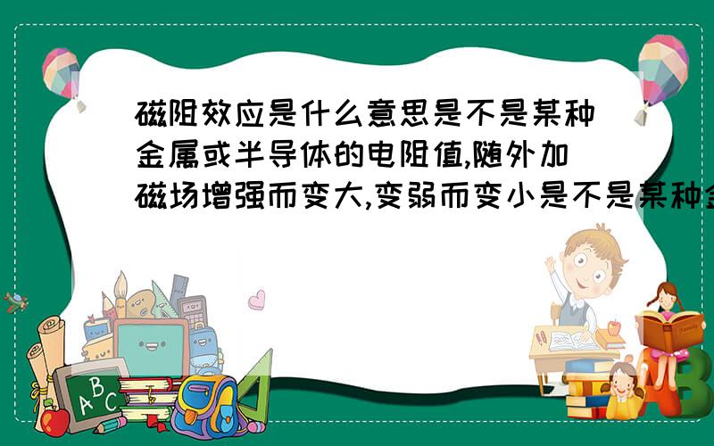 磁阻效应是什么意思是不是某种金属或半导体的电阻值,随外加磁场增强而变大,变弱而变小是不是某种金属或半导体的电阻值，随外加磁场增强而变大，减弱而变小电阻值随外加磁场变化而