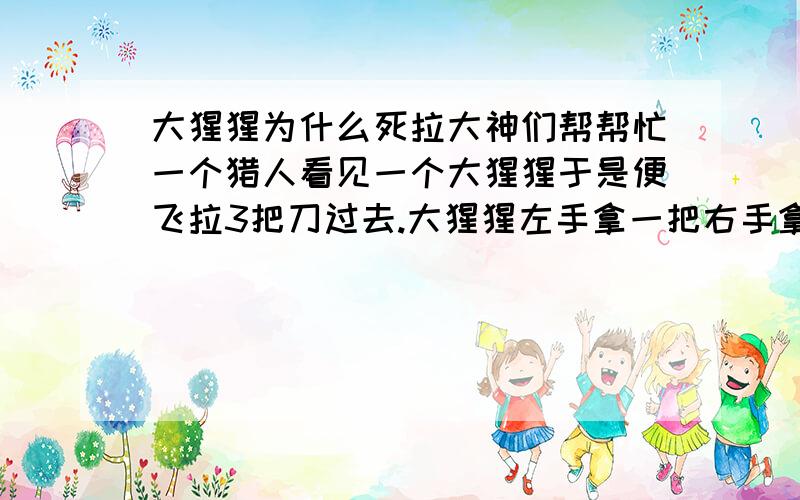 大猩猩为什么死拉大神们帮帮忙一个猎人看见一个大猩猩于是便飞拉3把刀过去.大猩猩左手拿一把右手拿一把口中还含拉一把为什么他还是死拉.