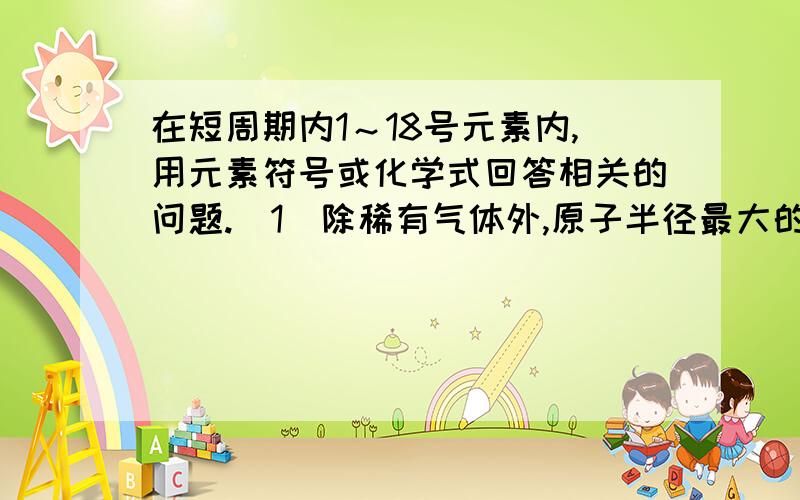 在短周期内1～18号元素内,用元素符号或化学式回答相关的问题.（1）除稀有气体外,原子半径最大的是______；离子半径最大的是______（2）最高价氧化物对应的水化物呈两性的物质是______（3）