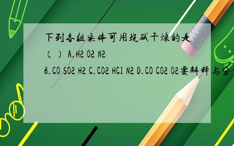 下列各组气体可用烧碱干燥的是（） A.H2 O2 N2 B.CO SO2 H2 C.CO2 HCl N2 D.CO CO2 O2要解释与分析 不要只给我一个答案