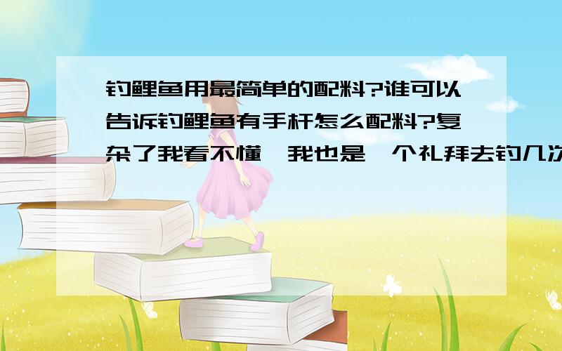 钓鲤鱼用最简单的配料?谁可以告诉钓鲤鱼有手杆怎么配料?复杂了我看不懂,我也是一个礼拜去钓几次.不怎么清楚怎么配料