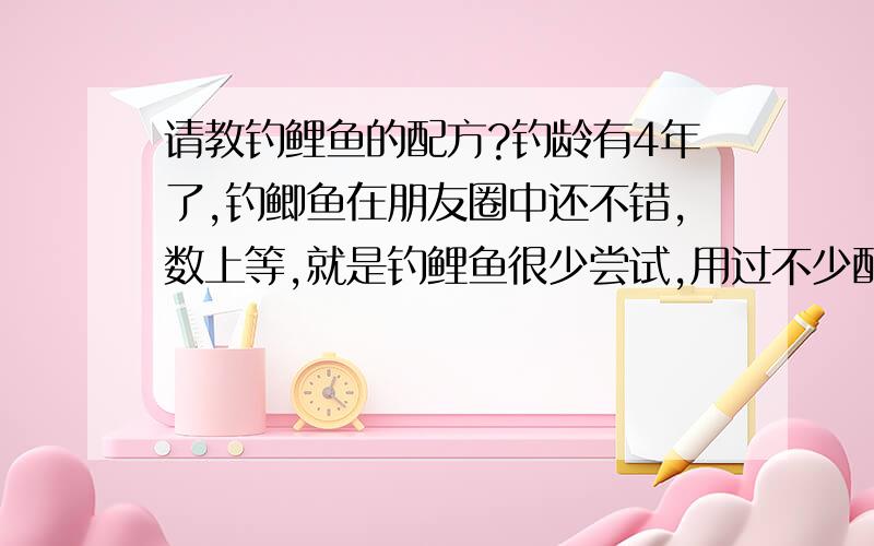 请教钓鲤鱼的配方?钓龄有4年了,钓鲫鱼在朋友圈中还不错,数上等,就是钓鲤鱼很少尝试,用过不少配方,效果不太好,有没有好的配方,拿来分享一下.