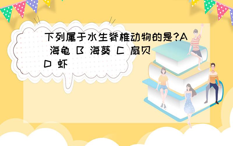 下列属于水生脊椎动物的是?A 海龟 B 海葵 C 扇贝 D 虾