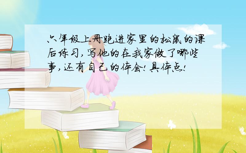 六年级上册跑进家里的松鼠的课后练习,写他的在我家做了哪些事,还有自己的体会!具体点!