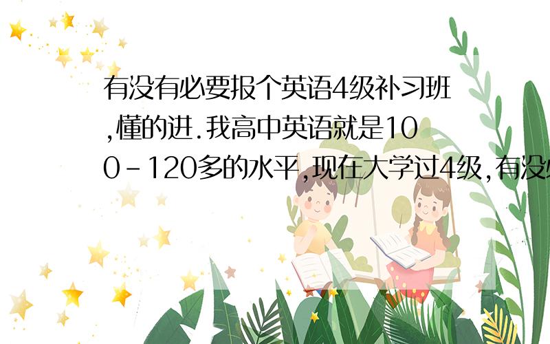 有没有必要报个英语4级补习班,懂的进.我高中英语就是100-120多的水平,现在大学过4级,有没必要饿,个人觉得没必要,听说多做哈真题练哈听力,就可以,呵呵,所以请教哈,