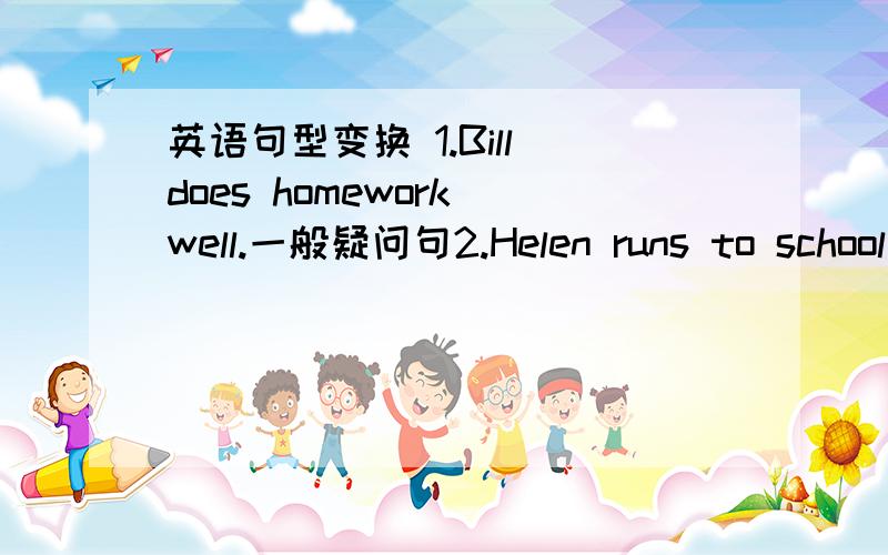 英语句型变换 1.Bill does homework well.一般疑问句2.Helen runs to school today.提问3.Jake has a new car.否定句4.Kay