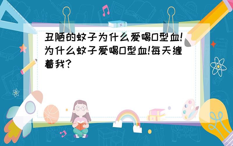 丑陋的蚊子为什么爱喝O型血!为什么蚊子爱喝O型血!每天缠着我?