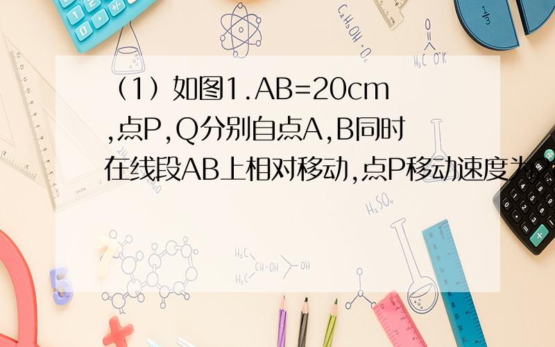 （1）如图1.AB=20cm,点P,Q分别自点A,B同时在线段AB上相对移动,点P移动速度为2cm/s,点Q的移动速度为3cm/s