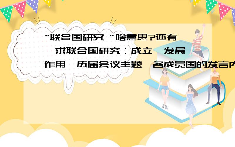 “联合国研究 ”啥意思?还有,求联合国研究：成立,发展,作用,历届会议主题,各成员国的发言内容~2009年研究的内容是什么哩?0.0