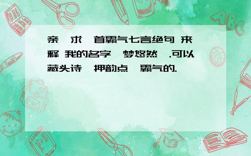 亲,求一首霸气七言绝句 来诠释 我的名字《梦悠然》.可以藏头诗,押韵点,霸气的.