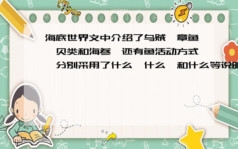 海底世界文中介绍了乌贼、章鱼、贝类和海参,还有鱼活动方式,分别采用了什么、什么、和什么等说明方法?