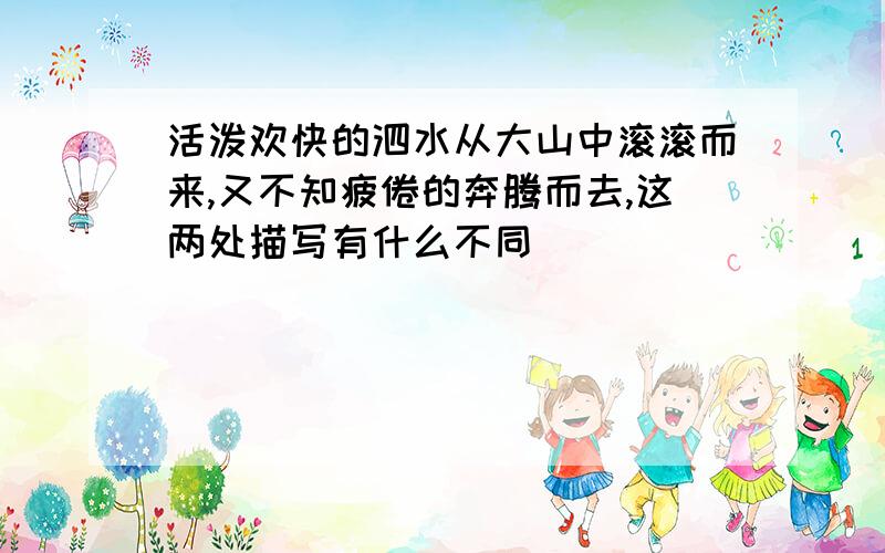 活泼欢快的泗水从大山中滚滚而来,又不知疲倦的奔腾而去,这两处描写有什么不同