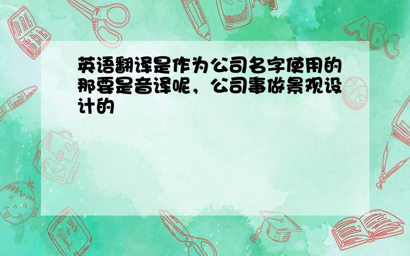 英语翻译是作为公司名字使用的那要是音译呢，公司事做景观设计的