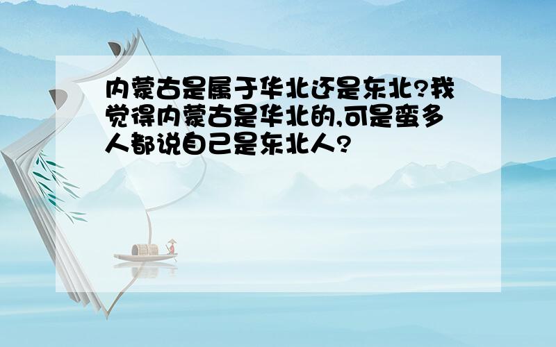 内蒙古是属于华北还是东北?我觉得内蒙古是华北的,可是蛮多人都说自己是东北人?