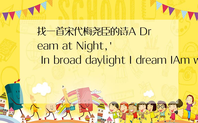 找一首宋代梅尧臣的诗A Dream at Night,' In broad daylight I dream IAm with her. At night I dreamShe is still at my side. SheCarries her kit of coloredThreads. I see her image bentOver her bag of silks. SheMends and alters my clothes andWorri