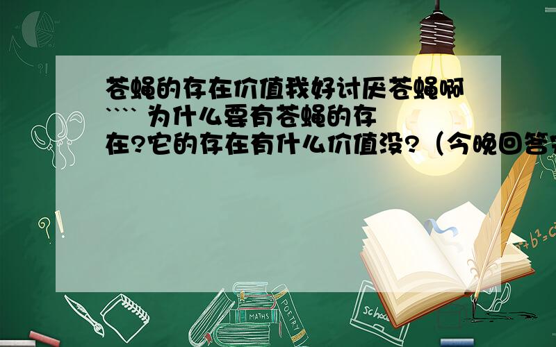 苍蝇的存在价值我好讨厌苍蝇啊```` 为什么要有苍蝇的存在?它的存在有什么价值没?（今晚回答完毕）