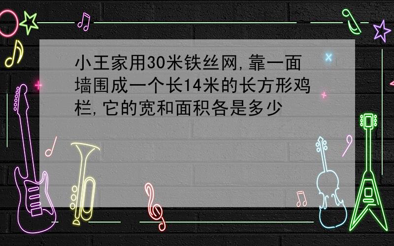 小王家用30米铁丝网,靠一面墙围成一个长14米的长方形鸡栏,它的宽和面积各是多少