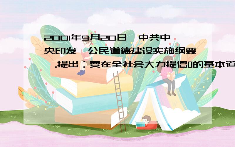 2001年9月20日,中共中央印发《公民道德建设实施纲要》.提出：要在全社会大力提倡[]的基本道德规范.