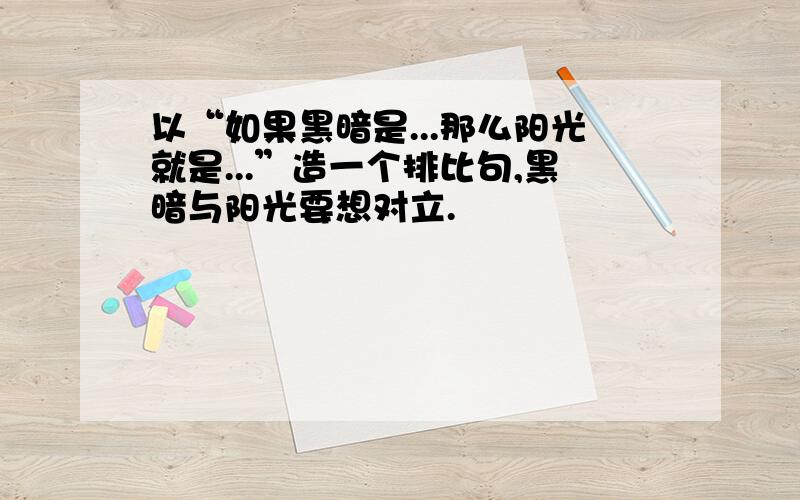 以“如果黑暗是...那么阳光就是...”造一个排比句,黑暗与阳光要想对立.