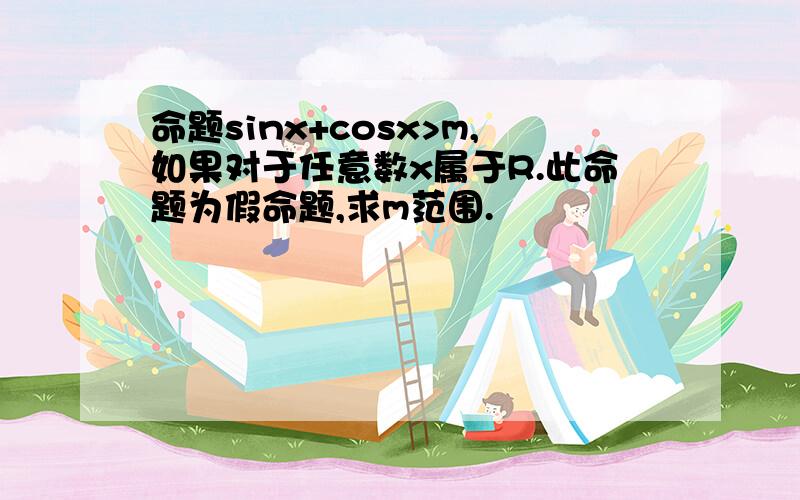 命题sinx+cosx>m,如果对于任意数x属于R.此命题为假命题,求m范围.