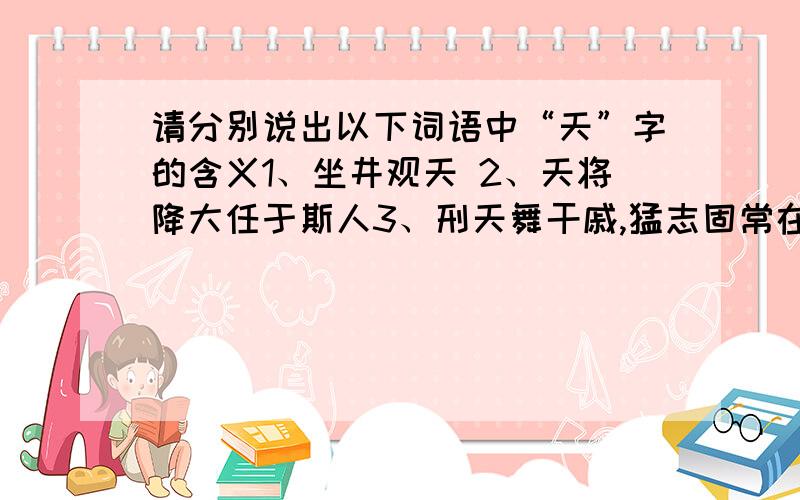 请分别说出以下词语中“天”字的含义1、坐井观天 2、天将降大任于斯人3、刑天舞干戚,猛志固常在4、天行有常,不为尧存,不为桀亡5、素面朝天6、民以食为天7、天字第一号8、天桥把式9、春