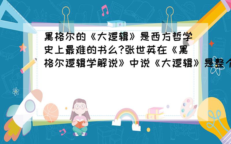 黑格尔的《大逻辑》是西方哲学史上最难的书么?张世英在《黑格尔逻辑学解说》中说《大逻辑》是整个西方哲学史上最晦涩、最难懂的书.以我的阅读经验来看,维特根斯坦的书字面易懂,但其