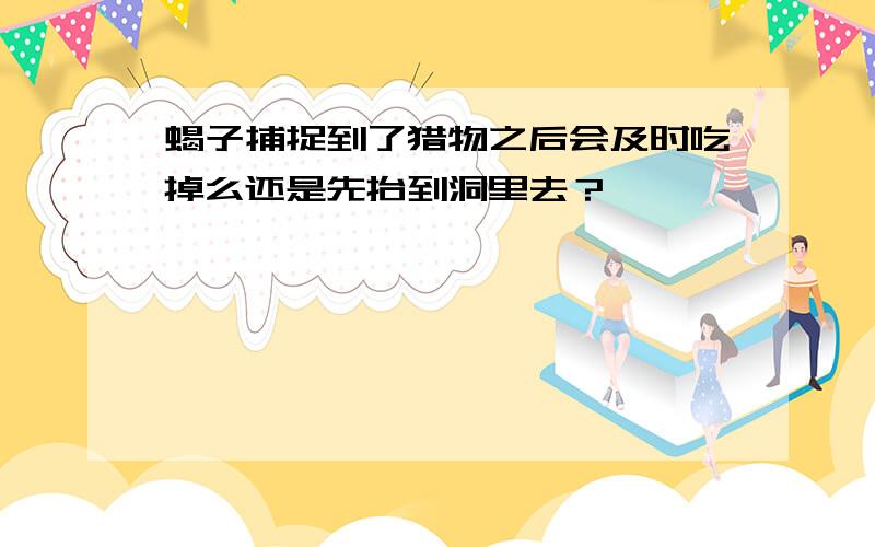 蝎子捕捉到了猎物之后会及时吃掉么还是先抬到洞里去？