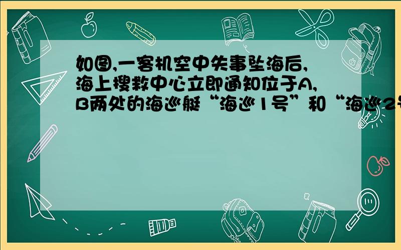 如图,一客机空中失事坠海后,海上搜救中心立即通知位于A,B两处的海巡艇“海巡1号”和“海巡2号”前往出事点协助搜救,接到通知后,“海巡一号”测得出事点C在A的南偏东60°方向,“海巡2号