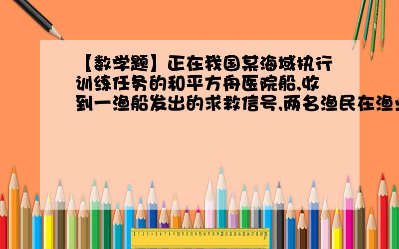 【数学题】正在我国某海域执行训练任务的和平方舟医院船,收到一渔船发出的求救信号,两名渔民在渔业作业时不慎身受重伤,和平方舟医院船立即调转船头,以速度v向渔船驶去,同时所搭载的