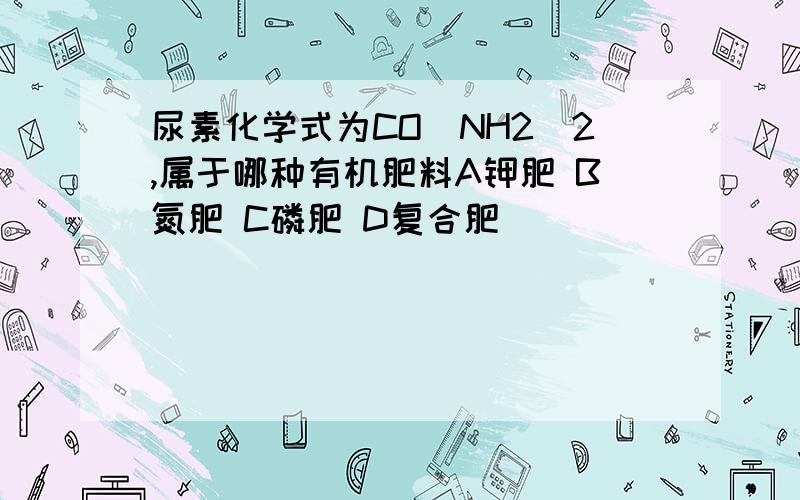 尿素化学式为CO(NH2)2,属于哪种有机肥料A钾肥 B氮肥 C磷肥 D复合肥