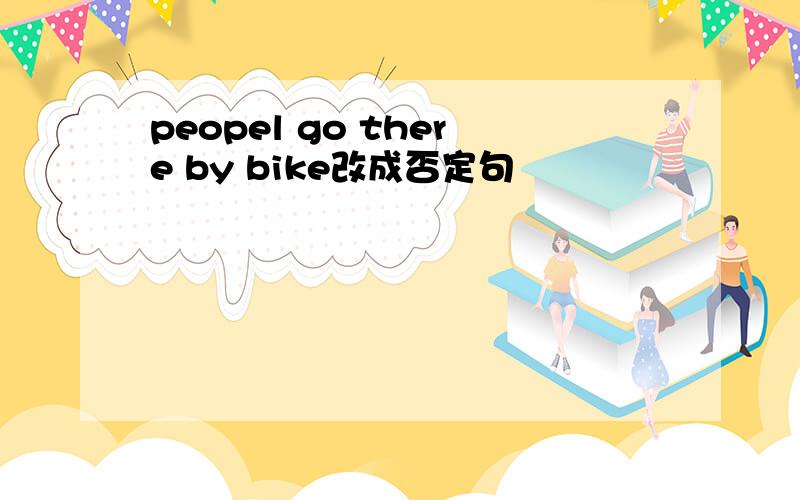 peopel go there by bike改成否定句