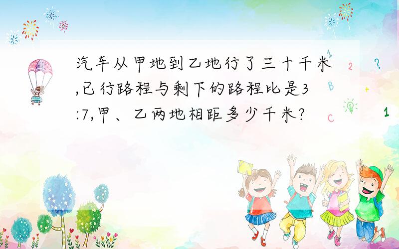 汽车从甲地到乙地行了三十千米,已行路程与剩下的路程比是3:7,甲、乙两地相距多少千米?