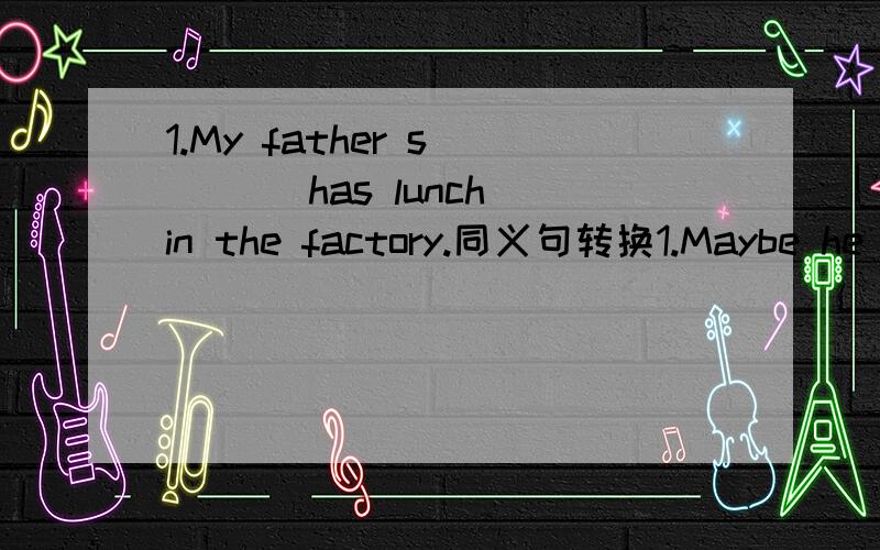 1.My father s____ has lunch in the factory.同义句转换1.Maybe he is right.He__ ___ right.2.This car is different from that one.This car is ___ ___ ___ ___ that one.3.That old man is healthy.That old man is ___ ___ ___.