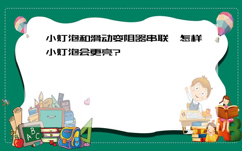 小灯泡和滑动变阻器串联,怎样小灯泡会更亮?