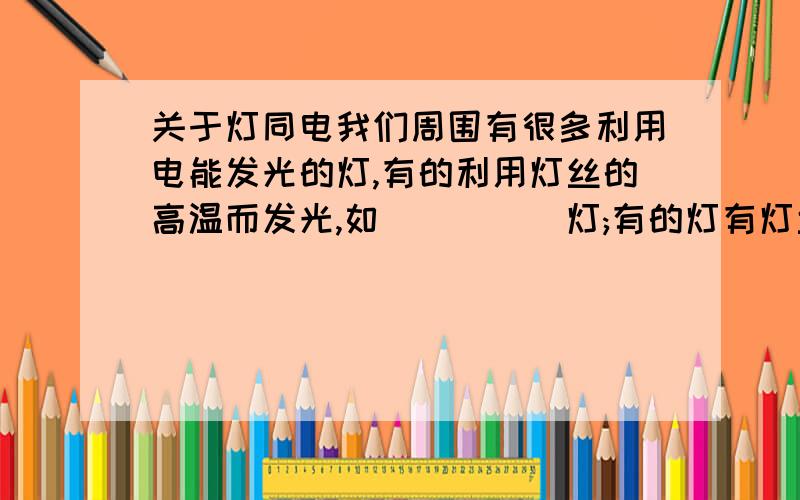 关于灯同电我们周围有很多利用电能发光的灯,有的利用灯丝的高温而发光,如_____灯;有的灯有灯丝,但不靠灯丝发光,如______灯;有的灯根本没有灯丝,通电后也能发光,如_____灯.