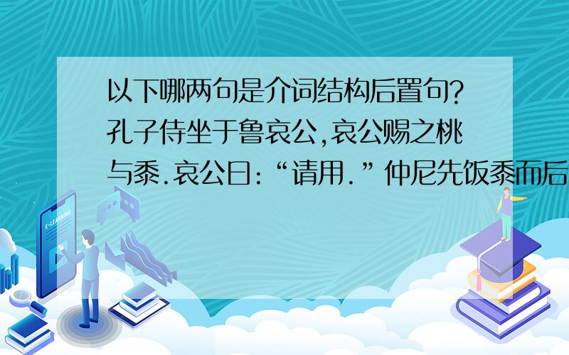 以下哪两句是介词结构后置句?孔子侍坐于鲁哀公,哀公赐之桃与黍.哀公曰:“请用.”仲尼先饭黍而后啖桃,左右皆掩口而笑.哀公曰:“黍者,非饭之也,以雪桃也.”仲尼对曰:“丘知之矣.夫黍者,