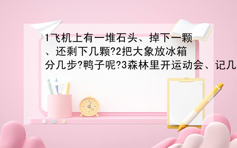 1飞机上有一堆石头、掉下一颗、还剩下几颗?2把大象放冰箱分几步?鸭子呢?3森林里开运动会、记几个动物没来?4一个老奶奶过河、标牌上写有鳄鱼（并且真的有）、为什么老奶奶顺利过河?却