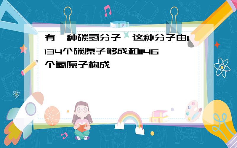 有一种碳氢分子,这种分子由1134个碳原子够成和1146个氢原子构成,