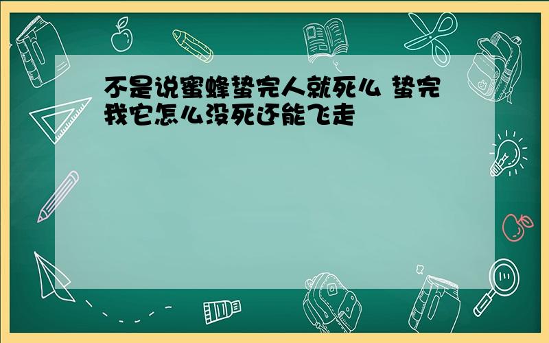 不是说蜜蜂蛰完人就死么 蛰完我它怎么没死还能飞走