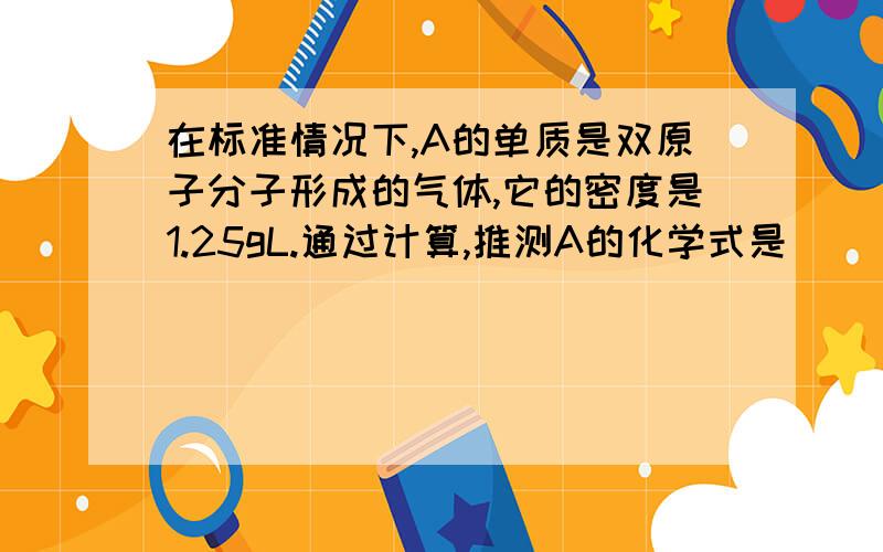 在标准情况下,A的单质是双原子分子形成的气体,它的密度是1.25gL.通过计算,推测A的化学式是____