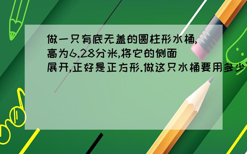 做一只有底无盖的圆柱形水桶,高为6.28分米,将它的侧面展开,正好是正方形.做这只水桶要用多少平方米的铁皮?注意单位!