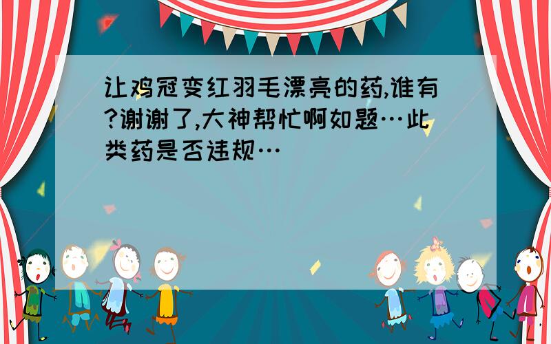 让鸡冠变红羽毛漂亮的药,谁有?谢谢了,大神帮忙啊如题…此类药是否违规…