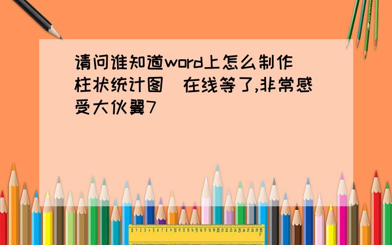 请问谁知道word上怎么制作柱状统计图　在线等了,非常感受大伙翼7