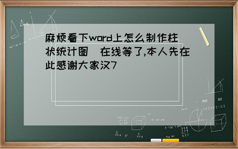 麻烦看下word上怎么制作柱状统计图　在线等了,本人先在此感谢大家汉7